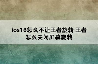 ios16怎么不让王者旋转 王者怎么关闭屏幕旋转